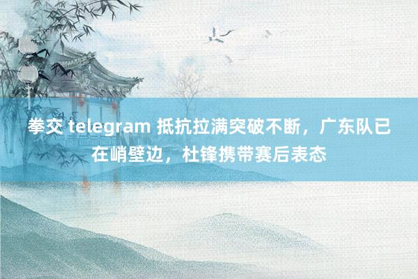 拳交 telegram 抵抗拉满突破不断，广东队已在峭壁边，杜锋携带赛后表态