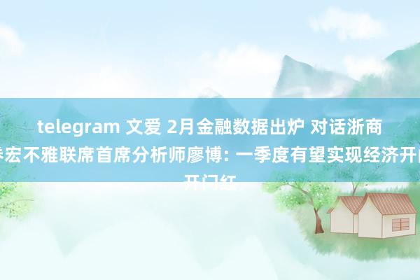 telegram 文爱 2月金融数据出炉 对话浙商证券宏不雅联席首席分析师廖博: 一季度有望实现经济开门红