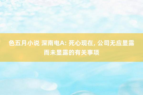 色五月小说 深南电A: 死心现在, 公司无应显露而未显露的有关事项