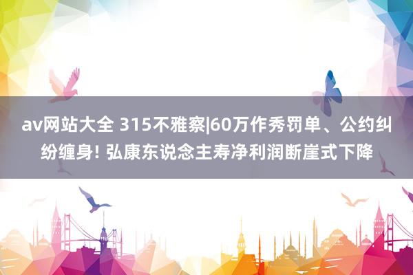 av网站大全 315不雅察|60万作秀罚单、公约纠纷缠身! 弘康东说念主寿净利润断崖式下降