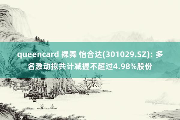 queencard 裸舞 怡合达(301029.SZ): 多名激动拟共计减握不超过4.98%股份