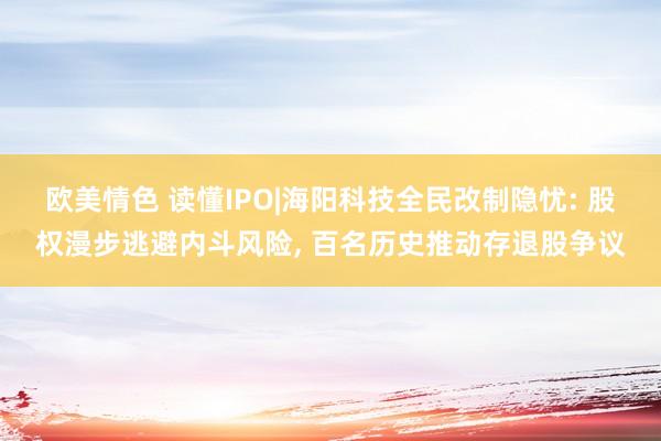欧美情色 读懂IPO|海阳科技全民改制隐忧: 股权漫步逃避内斗风险, 百名历史推动存退股争议