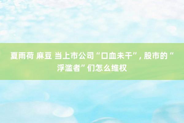 夏雨荷 麻豆 当上市公司“口血未干”, 股市的“浮滥者”们怎么维权