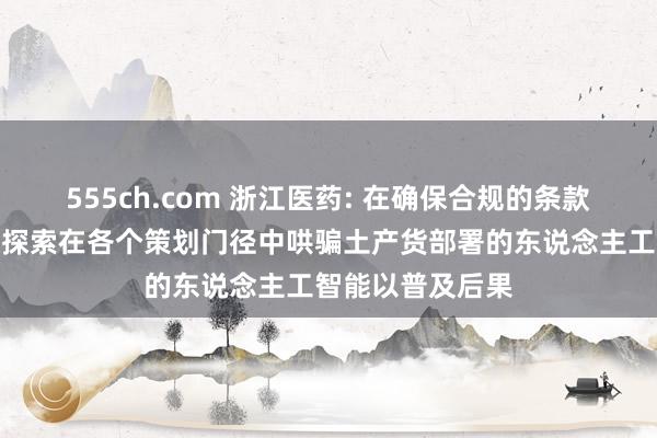 555ch.com 浙江医药: 在确保合规的条款下公司正在积极探索在各个策划门径中哄骗土产货部署的东说念主工智能以普及后果