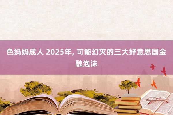 色妈妈成人 2025年, 可能幻灭的三大好意思国金融泡沫
