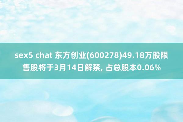 sex5 chat 东方创业(600278)49.18万股限售股将于3月14日解禁, 占总股本0.06%