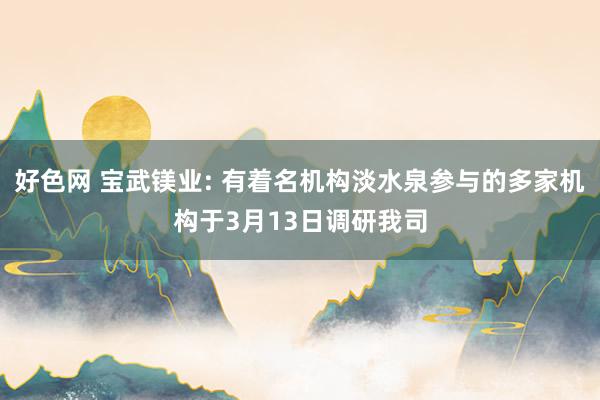 好色网 宝武镁业: 有着名机构淡水泉参与的多家机构于3月13日调研我司