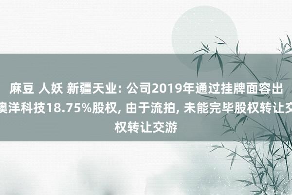 麻豆 人妖 新疆天业: 公司2019年通过挂牌面容出让澳洋科技18.75%股权, 由于流拍, 未能完毕股权转让交游