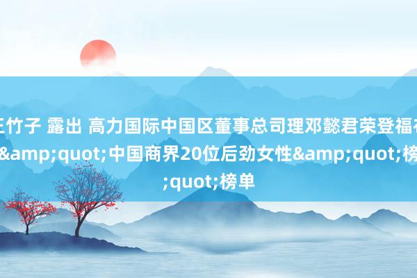 王竹子 露出 高力国际中国区董事总司理邓懿君荣登福布斯&quot;中国商界20位后劲女性&quot;榜单
