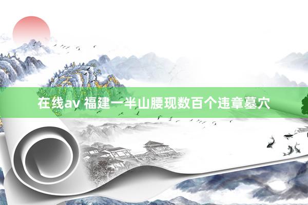 在线av 福建一半山腰现数百个违章墓穴