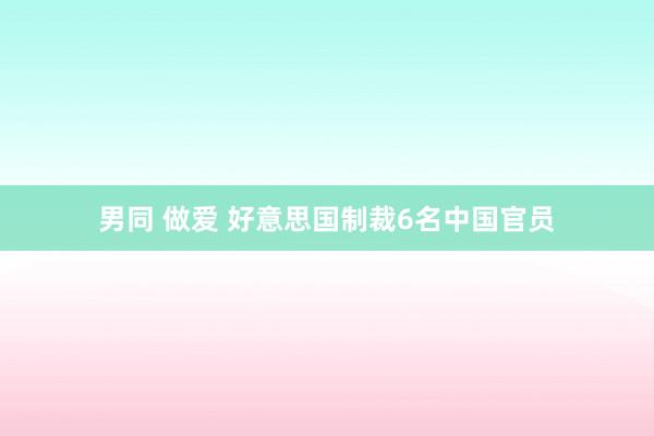 男同 做爱 好意思国制裁6名中国官员