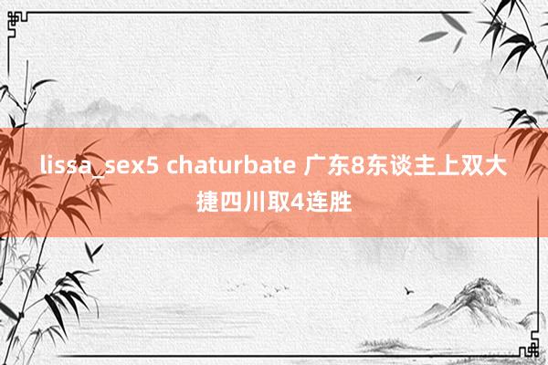 lissa_sex5 chaturbate 广东8东谈主上双大捷四川取4连胜