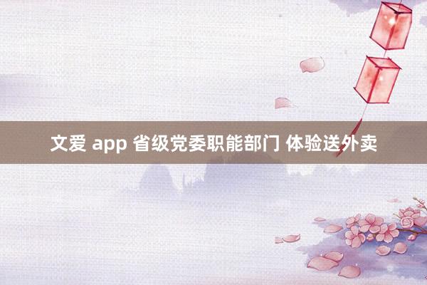 文爱 app 省级党委职能部门 体验送外卖