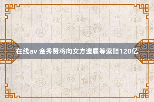 在线av 金秀贤将向女方遗属等索赔120亿