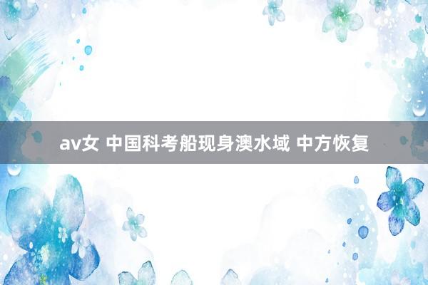 av女 中国科考船现身澳水域 中方恢复