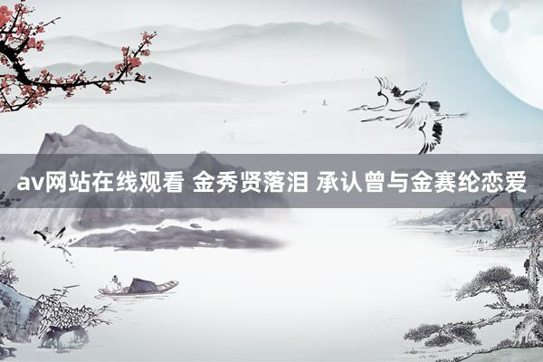 av网站在线观看 金秀贤落泪 承认曾与金赛纶恋爱