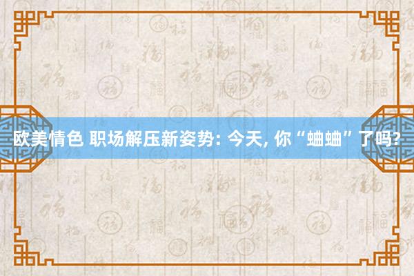 欧美情色 职场解压新姿势: 今天, 你“蛐蛐”了吗?