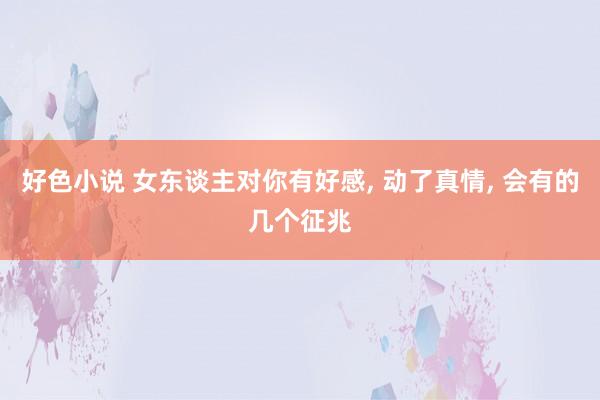 好色小说 女东谈主对你有好感, 动了真情, 会有的几个征兆
