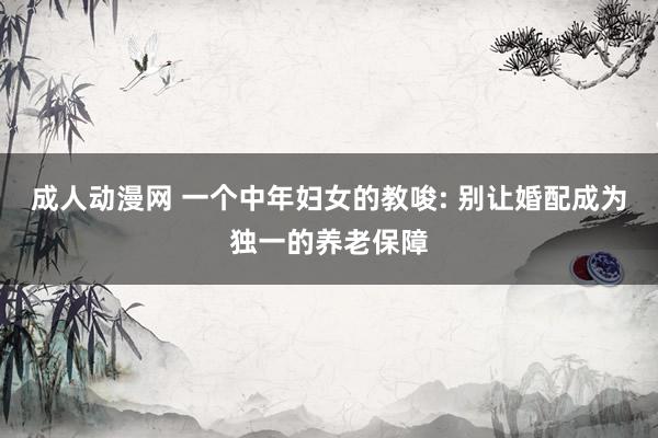 成人动漫网 一个中年妇女的教唆: 别让婚配成为独一的养老保障