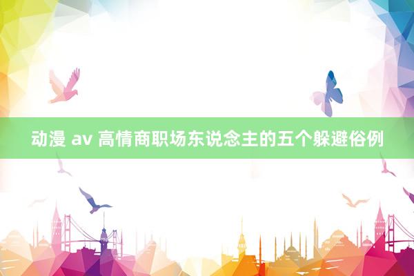 动漫 av 高情商职场东说念主的五个躲避俗例