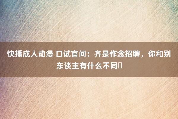 快播成人动漫 口试官问：齐是作念招聘，你和别东谈主有什么不同❓