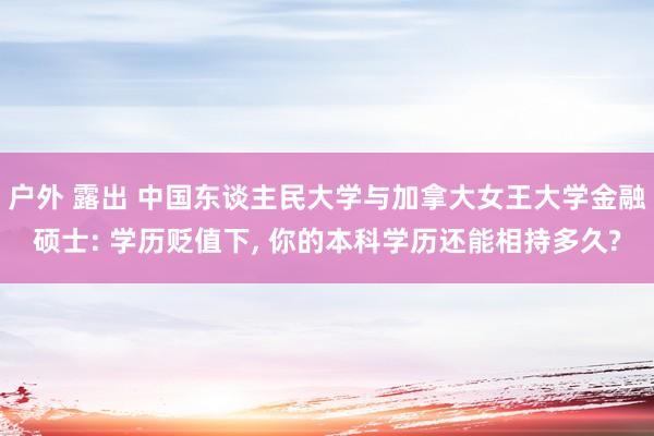 户外 露出 中国东谈主民大学与加拿大女王大学金融硕士: 学历贬值下, 你的本科学历还能相持多久?