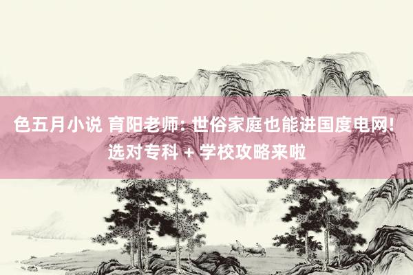 色五月小说 育阳老师: 世俗家庭也能进国度电网! 选对专科 + 学校攻略来啦