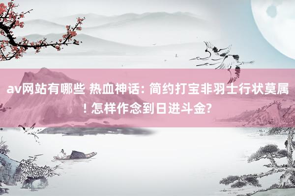 av网站有哪些 热血神话: 简约打宝非羽士行状莫属! 怎样作念到日进斗金?