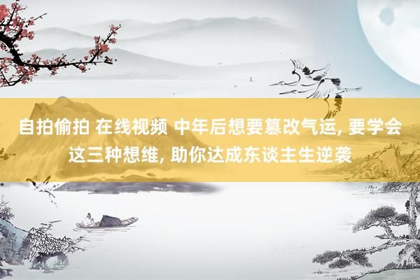 自拍偷拍 在线视频 中年后想要篡改气运, 要学会这三种想维, 助你达成东谈主生逆袭
