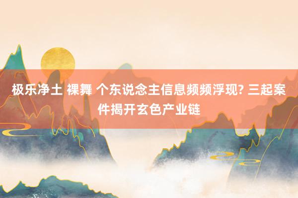 极乐净土 裸舞 个东说念主信息频频浮现? 三起案件揭开玄色产业链