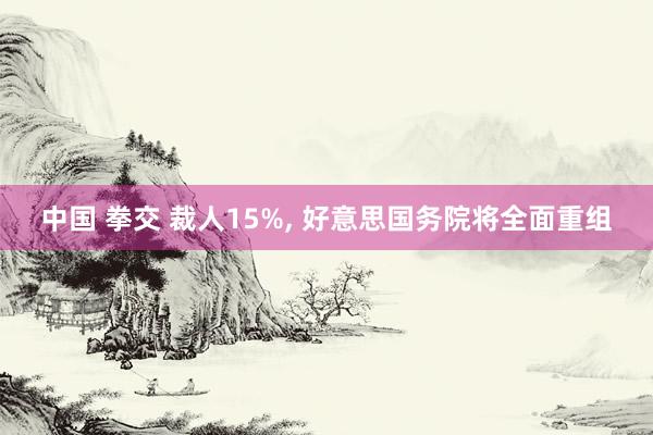 中国 拳交 裁人15%, 好意思国务院将全面重组