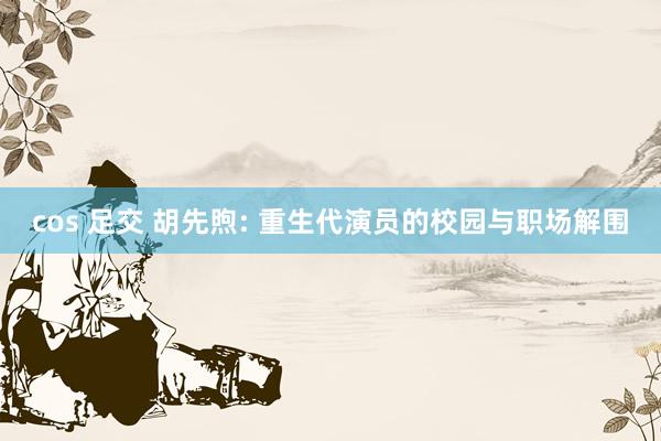 cos 足交 胡先煦: 重生代演员的校园与职场解围