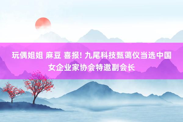 玩偶姐姐 麻豆 喜报! 九尾科技甄蔼仪当选中国女企业家协会特邀副会长