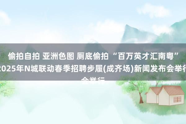 偷拍自拍 亚洲色图 厕底偷拍 “百万英才汇南粤”2025年N城联动春季招聘步履(成齐场)新闻发布会举行