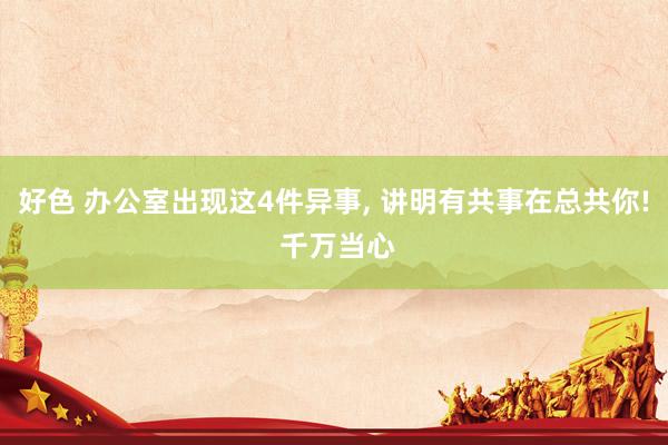 好色 办公室出现这4件异事, 讲明有共事在总共你! 千万当心