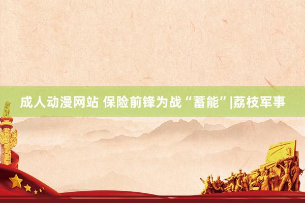 成人动漫网站 保险前锋为战“蓄能”|荔枝军事