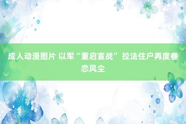 成人动漫图片 以军“重启宣战” 拉法住户再度眷恋风尘