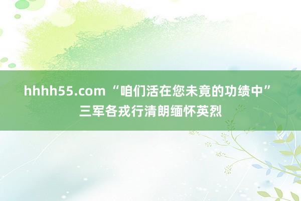 hhhh55.com “咱们活在您未竟的功绩中” 三军各戎行清朗缅怀英烈