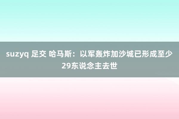 suzyq 足交 哈马斯：以军轰炸加沙城已形成至少29东说念主去世