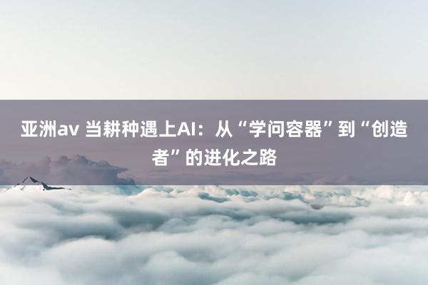 亚洲av 当耕种遇上AI：从“学问容器”到“创造者”的进化之路