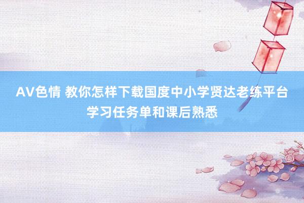 AV色情 教你怎样下载国度中小学贤达老练平台学习任务单和课后熟悉