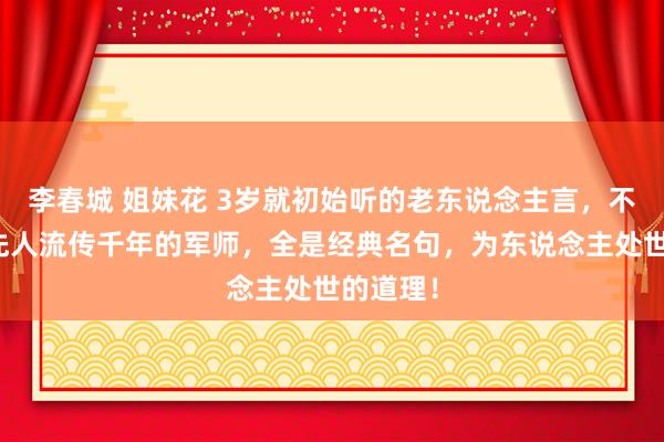 李春城 姐妹花 3岁就初始听的老东说念主言，不愧是老先人流传千年的军师，全是经典名句，为东说念主处世的道理！