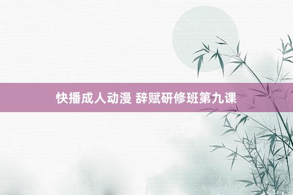 快播成人动漫 辞赋研修班第九课