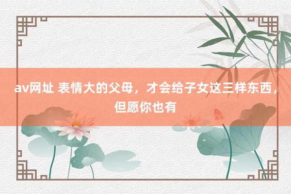 av网址 表情大的父母，才会给子女这三样东西，但愿你也有