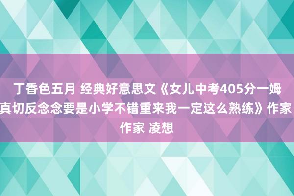 丁香色五月 经典好意思文《女儿中考405分一姆妈的真切反念念要是小学不错重来我一定这么熟练》作家 凌想