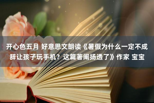 开心色五月 好意思文朗读《暑假为什么一定不成辞让孩子玩手机？这篇著阐扬透了》作家 宝宝