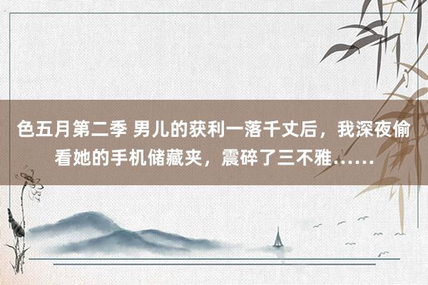 色五月第二季 男儿的获利一落千丈后，我深夜偷看她的手机储藏夹，震碎了三不雅……
