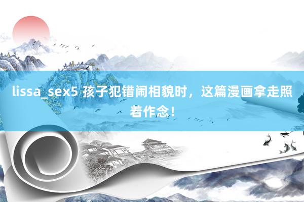 lissa_sex5 孩子犯错闹相貌时，这篇漫画拿走照着作念！