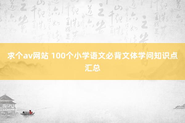 求个av网站 100个小学语文必背文体学问知识点汇总