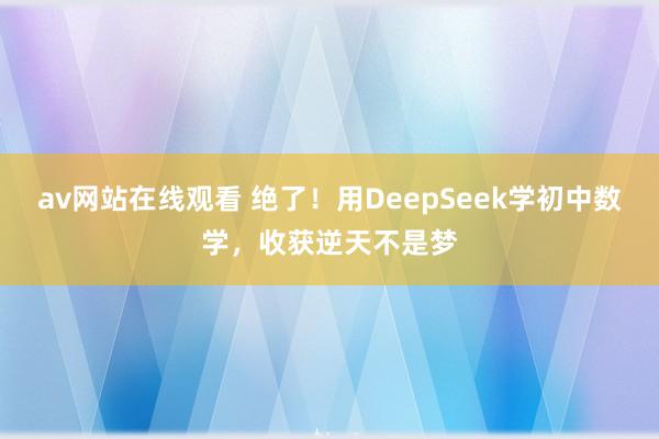 av网站在线观看 绝了！用DeepSeek学初中数学，收获逆天不是梦